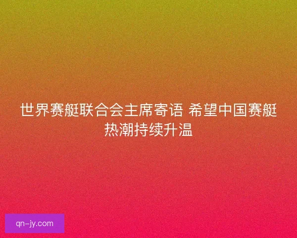 世界赛艇联合会主席寄语 希望中国赛艇热潮持续升温