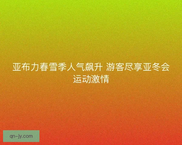 亚布力春雪季人气飙升 游客尽享亚冬会运动激情