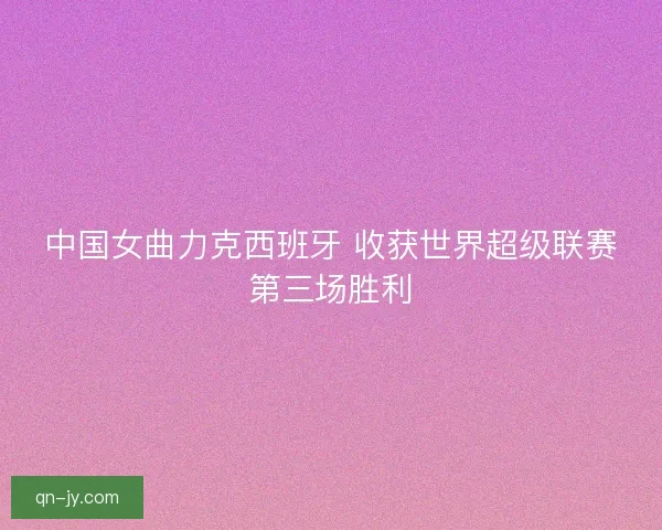 中国女曲力克西班牙 收获世界超级联赛第三场胜利