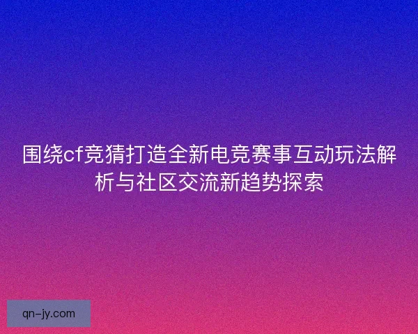围绕cf竞猜打造全新电竞赛事互动玩法解析与社区交流新趋势探索