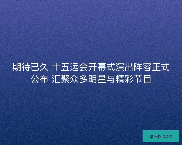 期待已久 十五运会开幕式演出阵容正式公布 汇聚众多明星与精彩节目